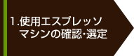 1.使用エスプレッソマシンの確認・選定